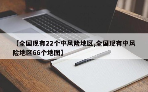 【全国现有22个中风险地区,全国现有中风险地区66个地图】