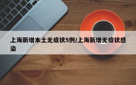 上海新增本土无症状5例/上海新增无症状感染