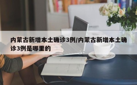 内蒙古新增本土确诊3例/内蒙古新增本土确诊3例是哪里的