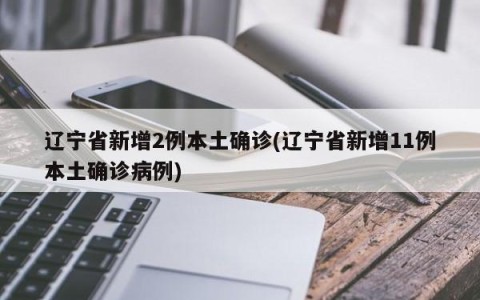 辽宁省新增2例本土确诊(辽宁省新增11例本土确诊病例)
