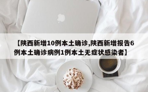【陕西新增10例本土确诊,陕西新增报告6例本土确诊病例1例本土无症状感染者】
