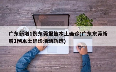广东新增1例东莞报告本土确诊(广东东莞新增1例本土确诊活动轨迹)