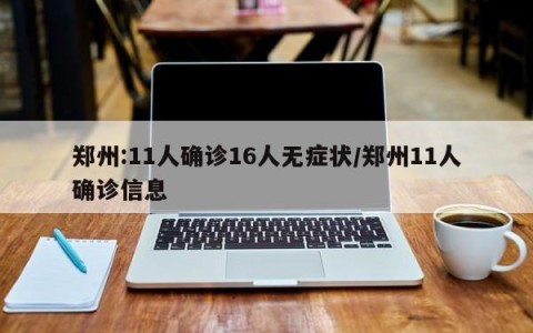 郑州:11人确诊16人无症状/郑州11人确诊信息