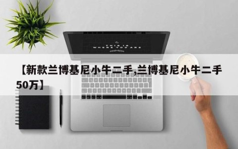 【新款兰博基尼小牛二手,兰博基尼小牛二手50万】