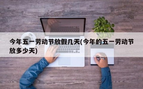 今年五一劳动节放假几天(今年的五一劳动节放多少天)