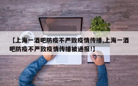 【上海一酒吧防疫不严致疫情传播,上海一酒吧防疫不严致疫情传播被通报!】