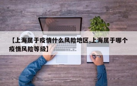 【上海属于疫情什么风险地区,上海属于哪个疫情风险等级】