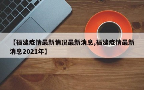 【福建疫情最新情况最新消息,福建疫情最新消息2021年】