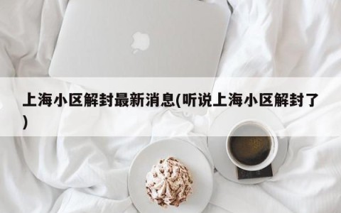 上海小区解封最新消息(听说上海小区解封了)