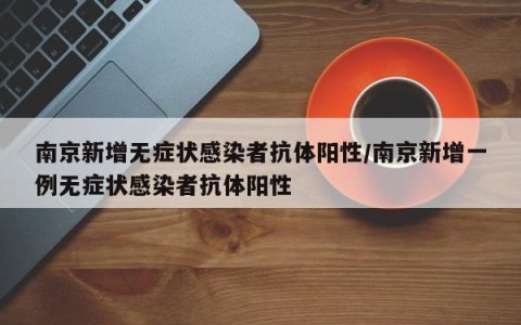 南京新增无症状感染者抗体阳性/南京新增一例无症状感染者抗体阳性