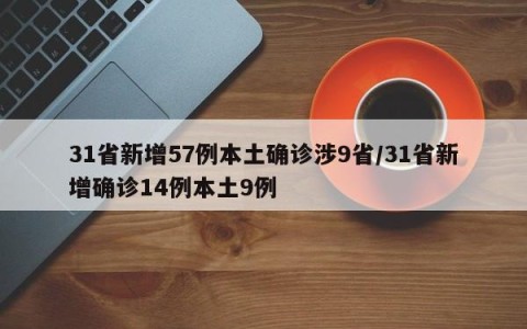 31省新增57例本土确诊涉9省/31省新增确诊14例本土9例
