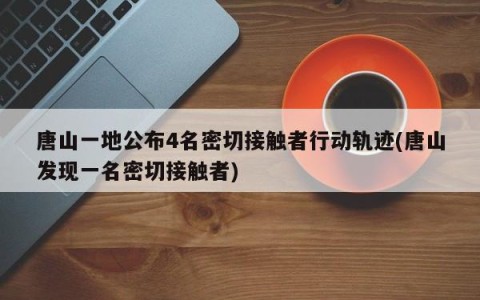 唐山一地公布4名密切接触者行动轨迹(唐山发现一名密切接触者)