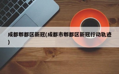 成都郫都区新冠(成都市郫都区新冠行动轨迹)