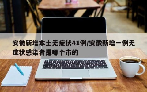 安徽新增本土无症状41例/安徽新增一例无症状感染者是哪个市的