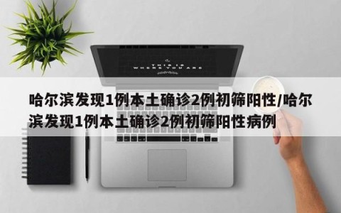 哈尔滨发现1例本土确诊2例初筛阳性/哈尔滨发现1例本土确诊2例初筛阳性病例