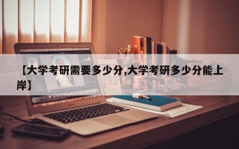 【大学考研需要多少分,大学考研多少分能上岸】