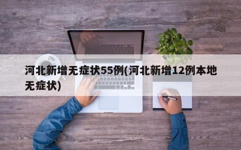 河北新增无症状55例(河北新增12例本地无症状)