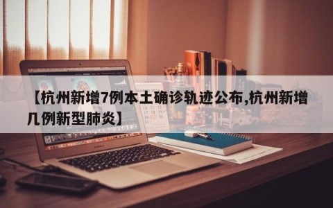 【杭州新增7例本土确诊轨迹公布,杭州新增几例新型肺炎】
