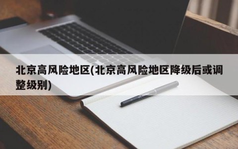 北京高风险地区(北京高风险地区降级后或调整级别)