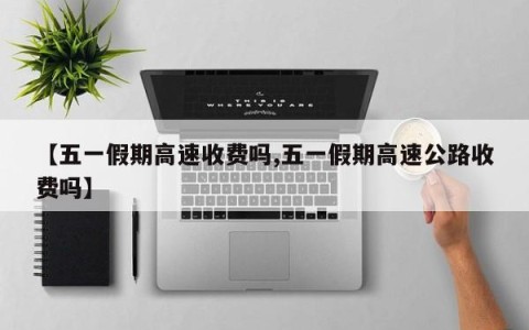 【五一假期高速收费吗,五一假期高速公路收费吗】