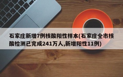 石家庄新增7例核酸阳性样本(石家庄全市核酸检测已完成241万人,新增阳性11例)