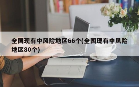 全国现有中风险地区66个(全国现有中风险地区80个)