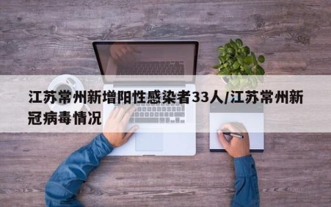 江苏常州新增阳性感染者33人/江苏常州新冠病毒情况