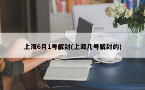 上海6月1号解封(上海几号解封的)