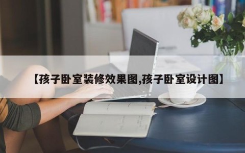 【孩子卧室装修效果图,孩子卧室设计图】