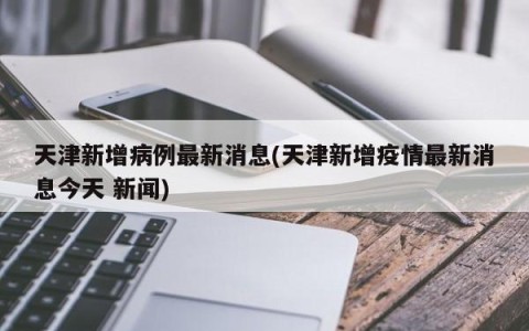 天津新增病例最新消息(天津新增疫情最新消息今天 新闻)