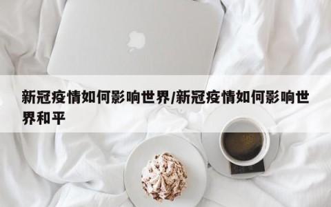新冠疫情如何影响世界/新冠疫情如何影响世界和平