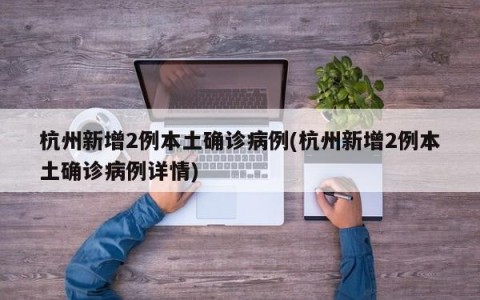 杭州新增2例本土确诊病例(杭州新增2例本土确诊病例详情)
