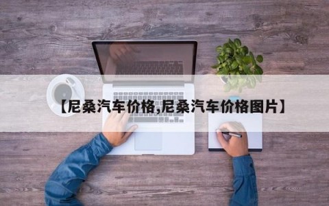 【尼桑汽车价格,尼桑汽车价格图片】