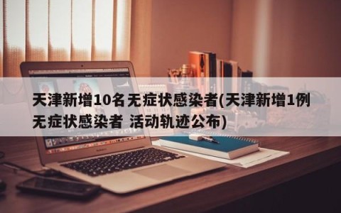 天津新增10名无症状感染者(天津新增1例无症状感染者 活动轨迹公布)
