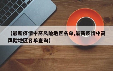 【最新疫情中高风险地区名单,最新疫情中高风险地区名单查询】