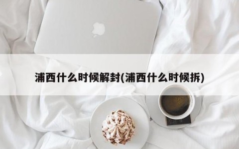 浦西什么时候解封(浦西什么时候拆)