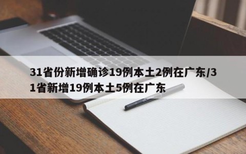 31省份新增确诊19例本土2例在广东/31省新增19例本土5例在广东