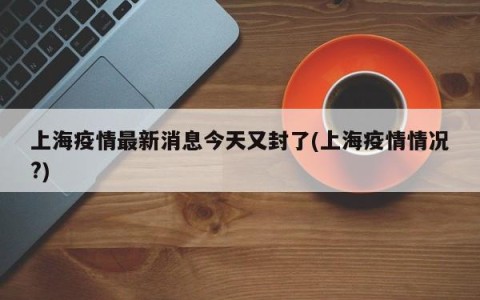 上海疫情最新消息今天又封了(上海疫情情况?)