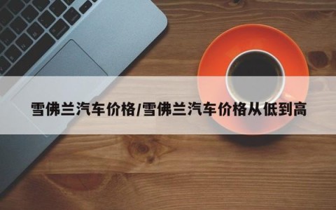 雪佛兰汽车价格/雪佛兰汽车价格从低到高