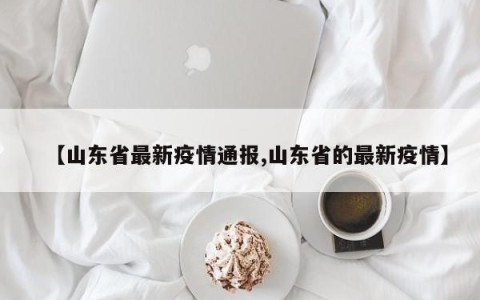 【山东省最新疫情通报,山东省的最新疫情】