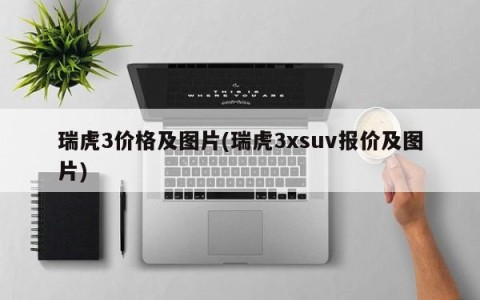 瑞虎3价格及图片(瑞虎3xsuv报价及图片)