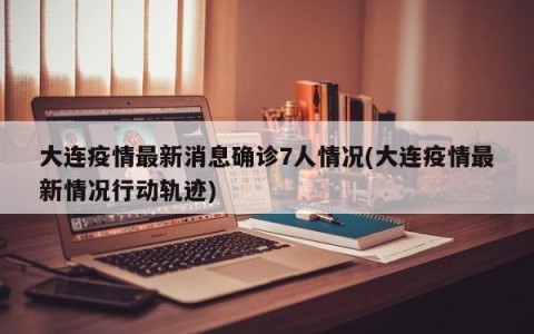 大连疫情最新消息确诊7人情况(大连疫情最新情况行动轨迹)