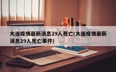 大连疫情最新消息29人死亡(大连疫情最新消息29人死亡事件)