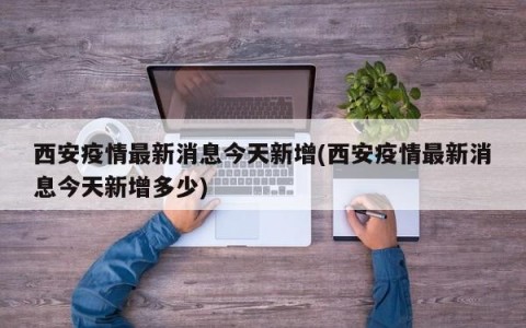 西安疫情最新消息今天新增(西安疫情最新消息今天新增多少)