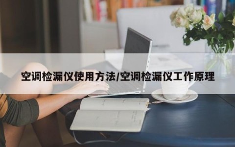空调检漏仪使用方法/空调检漏仪工作原理