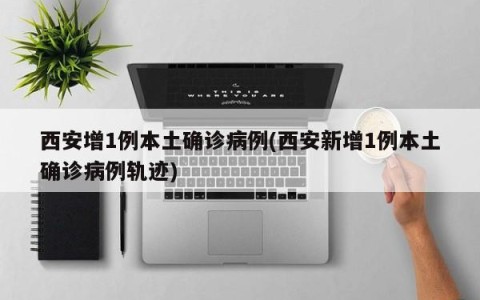 西安增1例本土确诊病例(西安新增1例本土确诊病例轨迹)