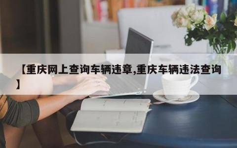 【重庆网上查询车辆违章,重庆车辆违法查询】