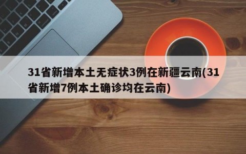 31省新增本土无症状3例在新疆云南(31省新增7例本土确诊均在云南)