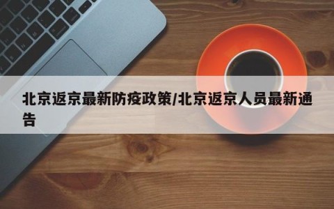 北京返京最新防疫政策/北京返京人员最新通告
