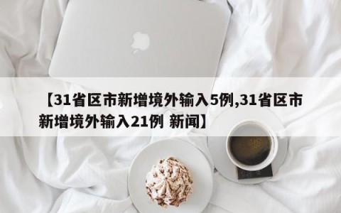 【31省区市新增境外输入5例,31省区市新增境外输入21例 新闻】
